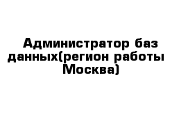 Администратор баз данных(регион работы - Москва)